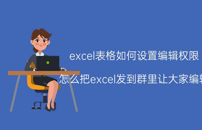 excel表格如何设置编辑权限 怎么把excel发到群里让大家编辑？